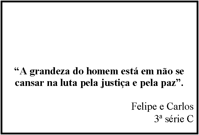 Caixa de texto: A grandeza do homem est em no se cansar na luta pela justia e pela paz.

Felipe e Carlos
3 srie C
